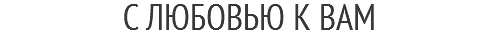 С ЛЮБОВЬЮ К ВАМ